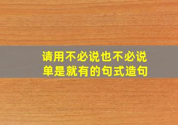 请用不必说也不必说 单是就有的句式造句